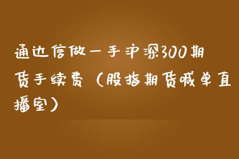 通达信做一手沪深300期货手续费（股指期货喊单直播室）_https://www.dai-osaka.com_原油期货_第1张