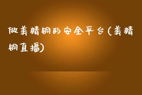 做美精铜的安全平台(美精铜直播)_https://www.dai-osaka.com_外汇资讯_第1张