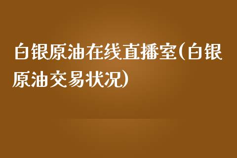 白银原油在线直播室(白银原油交易状况)_https://www.dai-osaka.com_国内期货_第1张