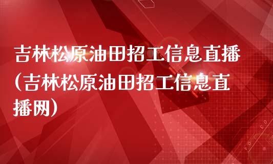 吉林松原油田招工信息直播(吉林松原油田招工信息直播网)_https://www.dai-osaka.com_股指期货_第1张