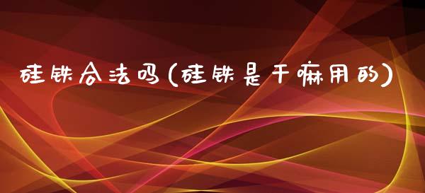 硅铁合法吗(硅铁是干嘛用的)_https://www.dai-osaka.com_原油期货_第1张