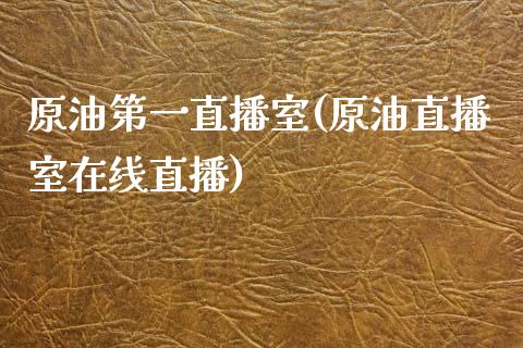 原油第一直播室(原油直播室在线直播)_https://www.dai-osaka.com_国内期货_第1张