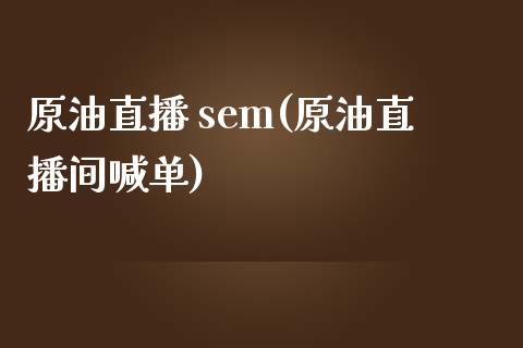 原油直播 sem(原油直播间喊单)_https://www.dai-osaka.com_国内期货_第1张