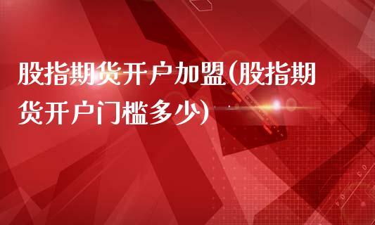 股指期货开户加盟(股指期货开户门槛多少)_https://www.dai-osaka.com_股票资讯_第1张