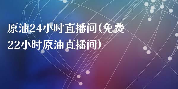 原油24小时直播间(免费22小时原油直播间)_https://www.dai-osaka.com_国内期货_第1张