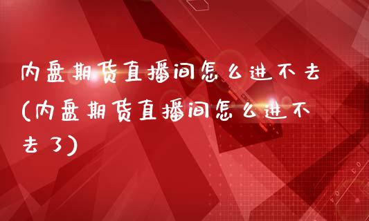 内盘期货直播间怎么进不去(内盘期货直播间怎么进不去了)_https://www.dai-osaka.com_外汇资讯_第1张