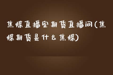 焦煤直播室期货直播间(焦煤期货是什么焦煤)_https://www.dai-osaka.com_股指期货_第1张