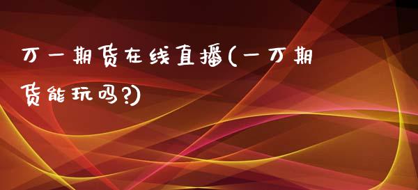 万一期货在线直播(一万期货能玩吗?)_https://www.dai-osaka.com_外汇资讯_第1张