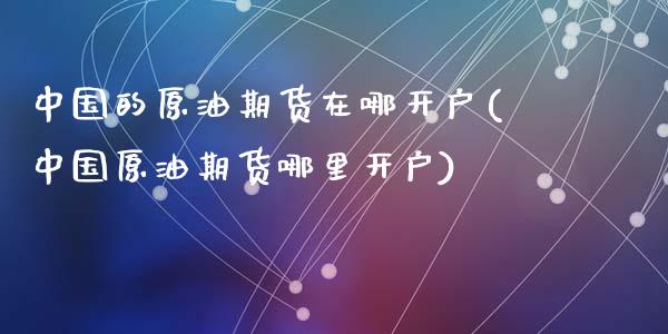 中国的原油期货在哪开户(中国原油期货哪里开户)_https://www.dai-osaka.com_外盘期货_第1张