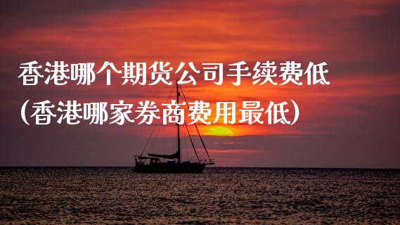 香港哪个期货公司手续费低(香港哪家券商费用最低)_https://www.dai-osaka.com_外汇资讯_第1张