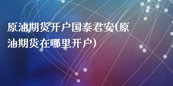 原油期货开户国泰君安(原油期货在哪里开户)_https://www.dai-osaka.com_股指期货_第1张