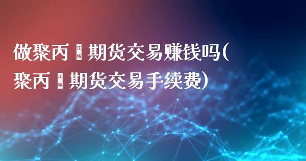 做聚丙烯期货交易赚钱吗(聚丙烯期货交易手续费)_https://www.dai-osaka.com_股票资讯_第1张