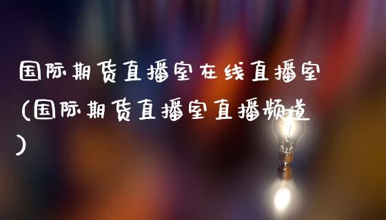 国际期货直播室在线直播室(国际期货直播室直播频道)_https://www.dai-osaka.com_原油期货_第1张