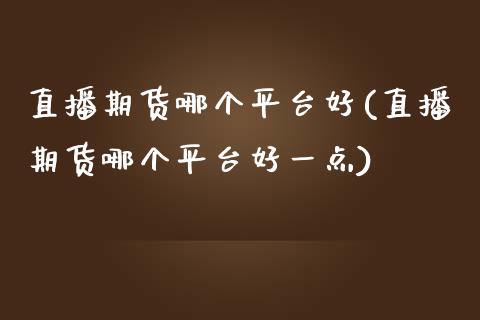 直播期货哪个平台好(直播期货哪个平台好一点)_https://www.dai-osaka.com_原油期货_第1张