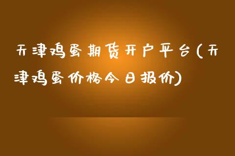 天津鸡蛋期货开户平台(天津鸡蛋价格今日报价)_https://www.dai-osaka.com_股指期货_第1张