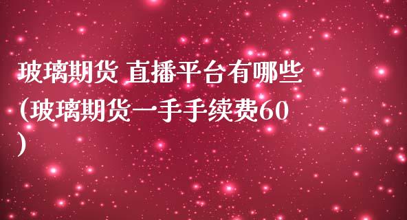 玻璃期货 直播平台有哪些(玻璃期货一手手续费60)_https://www.dai-osaka.com_股指期货_第1张