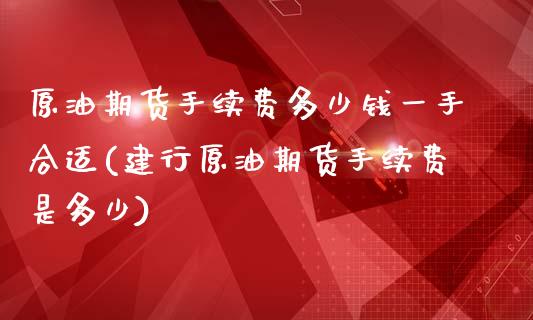 原油期货手续费多少钱一手合适(建行原油期货手续费是多少)_https://www.dai-osaka.com_外汇资讯_第1张