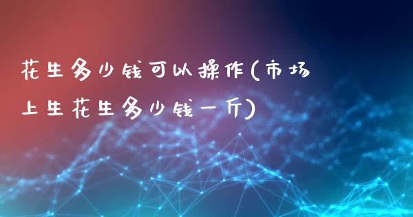 花生多少钱可以操作(市场上生花生多少钱一斤)_https://www.dai-osaka.com_外盘期货_第1张