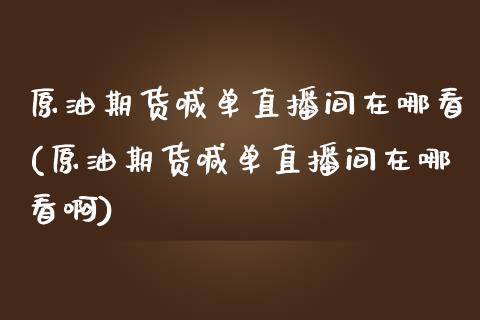 原油期货喊单直播间在哪看(原油期货喊单直播间在哪看啊)_https://www.dai-osaka.com_国内期货_第1张