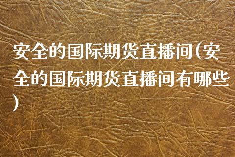 安全的国际期货直播间(安全的国际期货直播间有哪些)_https://www.dai-osaka.com_外汇资讯_第1张