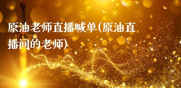 原油老师直播喊单(原油直播间的老师)_https://www.dai-osaka.com_国内期货_第1张