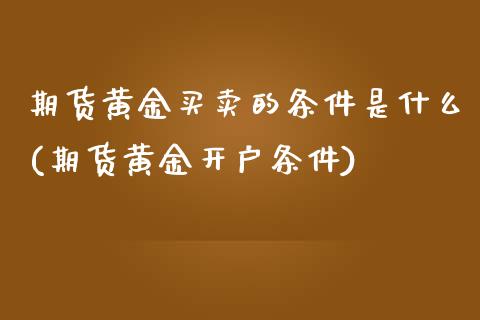 期货黄金买卖的条件是什么(期货黄金开户条件)_https://www.dai-osaka.com_股票资讯_第1张