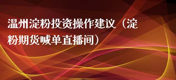 温州淀粉投资操作建议（淀粉期货喊单直播间）_https://www.dai-osaka.com_原油期货_第1张