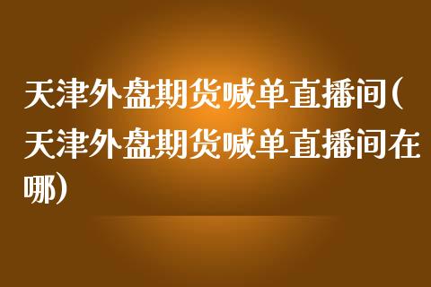 天津外盘期货喊单直播间(天津外盘期货喊单直播间在哪)_https://www.dai-osaka.com_恒生指数_第1张