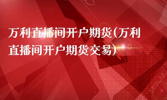 万利直播间开户期货(万利直播间开户期货交易)_https://www.dai-osaka.com_外汇资讯_第1张