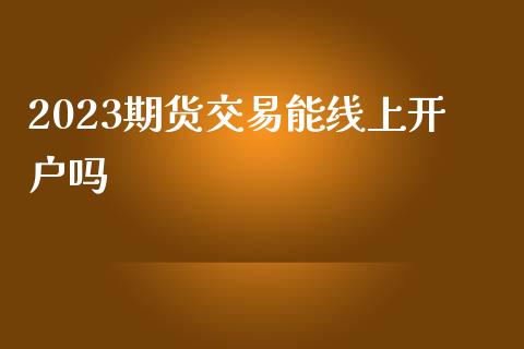 2023期货交易能线上开户吗_https://www.dai-osaka.com_国内期货_第1张