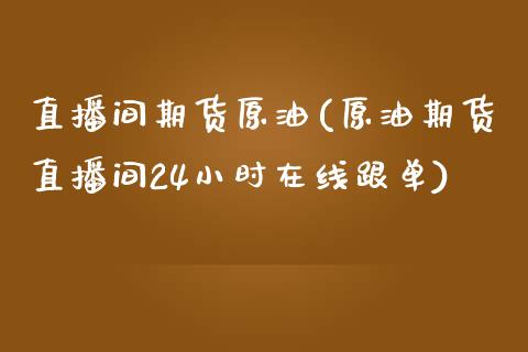 直播间期货原油(原油期货直播间24小时在线跟单)_https://www.dai-osaka.com_国内期货_第1张