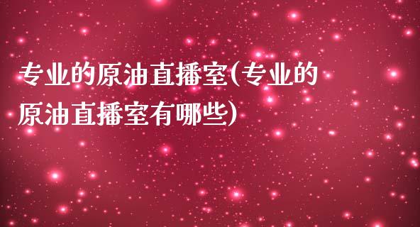 专业的原油直播室(专业的原油直播室有哪些)_https://www.dai-osaka.com_原油期货_第1张