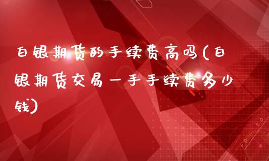 白银期货的手续费高吗(白银期货交易一手手续费多少钱)_https://www.dai-osaka.com_外盘期货_第1张