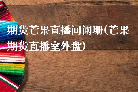 期货芒果直播间阑珊(芒果期货直播室外盘)_https://www.dai-osaka.com_黄金期货_第1张