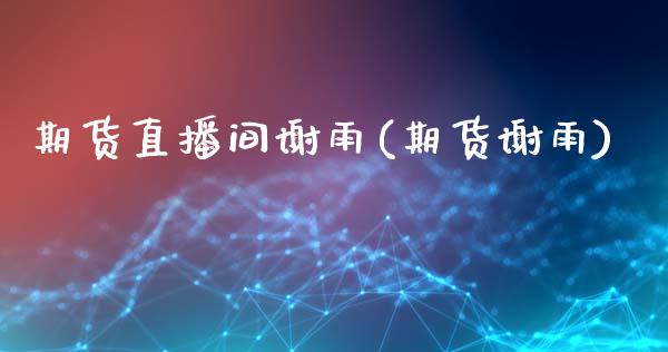 期货直播间谢雨(期货谢雨)_https://www.dai-osaka.com_原油期货_第1张