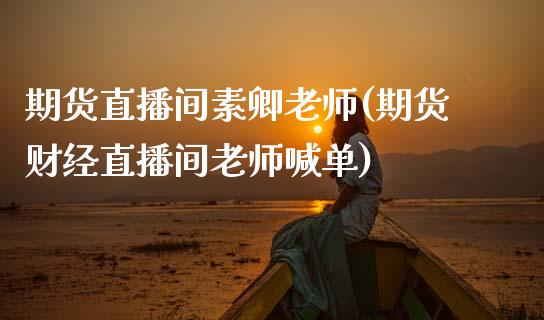 期货直播间素卿老师(期货财经直播间老师喊单)_https://www.dai-osaka.com_外汇资讯_第1张