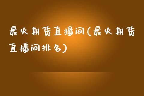 最火期货直播间(最火期货直播间排名)_https://www.dai-osaka.com_外汇资讯_第1张