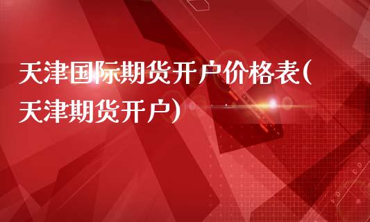 天津国际期货开户价格表(天津期货开户)_https://www.dai-osaka.com_股票资讯_第1张