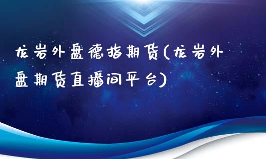 龙岩外盘德指期货(龙岩外盘期货直播间平台)_https://www.dai-osaka.com_国内期货_第1张