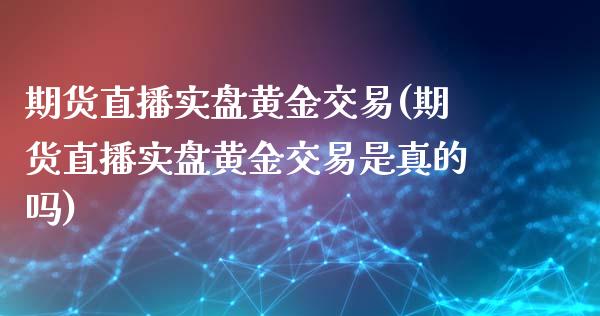 期货直播实盘黄金交易(期货直播实盘黄金交易是真的吗)_https://www.dai-osaka.com_外汇资讯_第1张