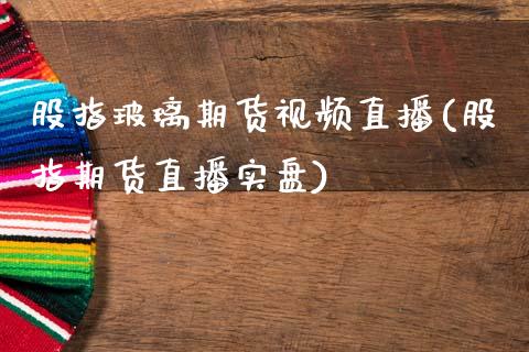 股指玻璃期货视频直播(股指期货直播实盘)_https://www.dai-osaka.com_外盘期货_第1张