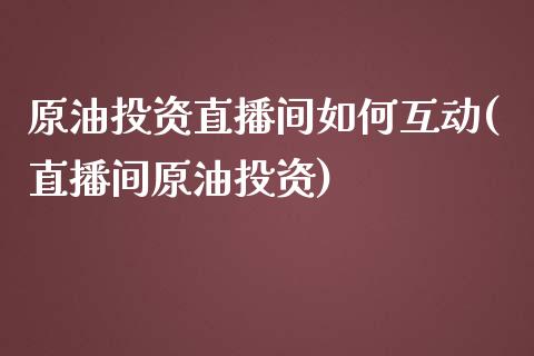 原油投资直播间如何互动(直播间原油投资)_https://www.dai-osaka.com_国内期货_第1张