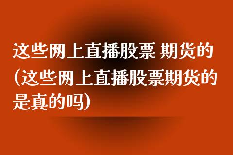 这些网上直播股票 期货的(这些网上直播股票期货的是真的吗)_https://www.dai-osaka.com_股指期货_第1张