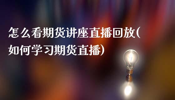 怎么看期货讲座直播回放(如何学习期货直播)_https://www.dai-osaka.com_外汇资讯_第1张