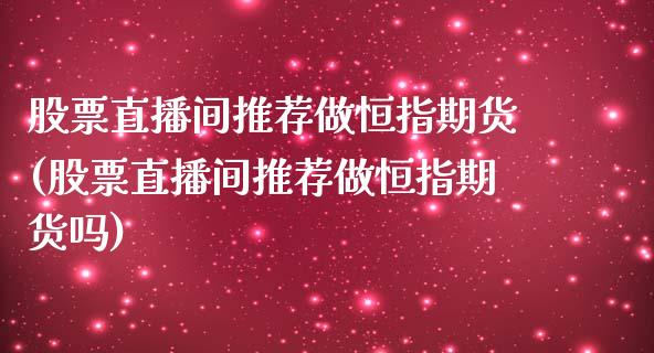 股票直播间推荐做恒指期货(股票直播间推荐做恒指期货吗)_https://www.dai-osaka.com_原油期货_第1张