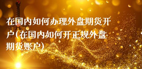 在国内如何办理外盘期货开户(在国内如何开正规外盘期货账户)_https://www.dai-osaka.com_国内期货_第1张