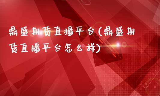 鼎盛期货直播平台(鼎盛期货直播平台怎么样)_https://www.dai-osaka.com_外汇资讯_第1张