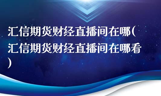 汇信期货财经直播间在哪(汇信期货财经直播间在哪看)_https://www.dai-osaka.com_外汇资讯_第1张