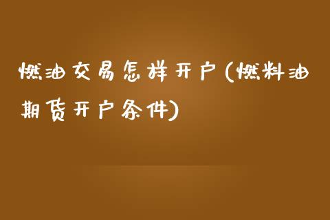 燃油交易怎样开户(燃料油期货开户条件)_https://www.dai-osaka.com_国内期货_第1张