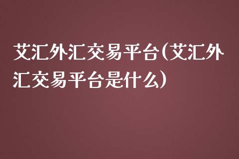 艾汇外汇交易平台(艾汇外汇交易平台是什么)_https://www.dai-osaka.com_黄金期货_第1张